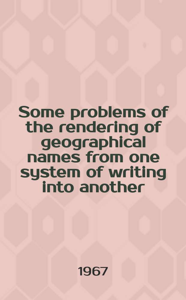 Some problems of the rendering of geographical names from one system of writing into another : Submitted by the Government of the Union of Soviet Socialist Republics : Transl. from Russ
