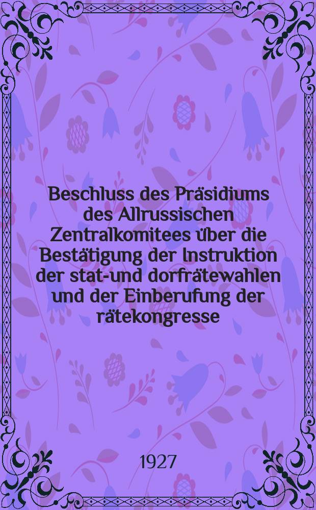 Beschluss des Präsidiums des Allrussischen Zentralkomitees über die Bestätigung der Instruktion der statt- und dorfrätewahlen und der Einberufung der rätekongresse