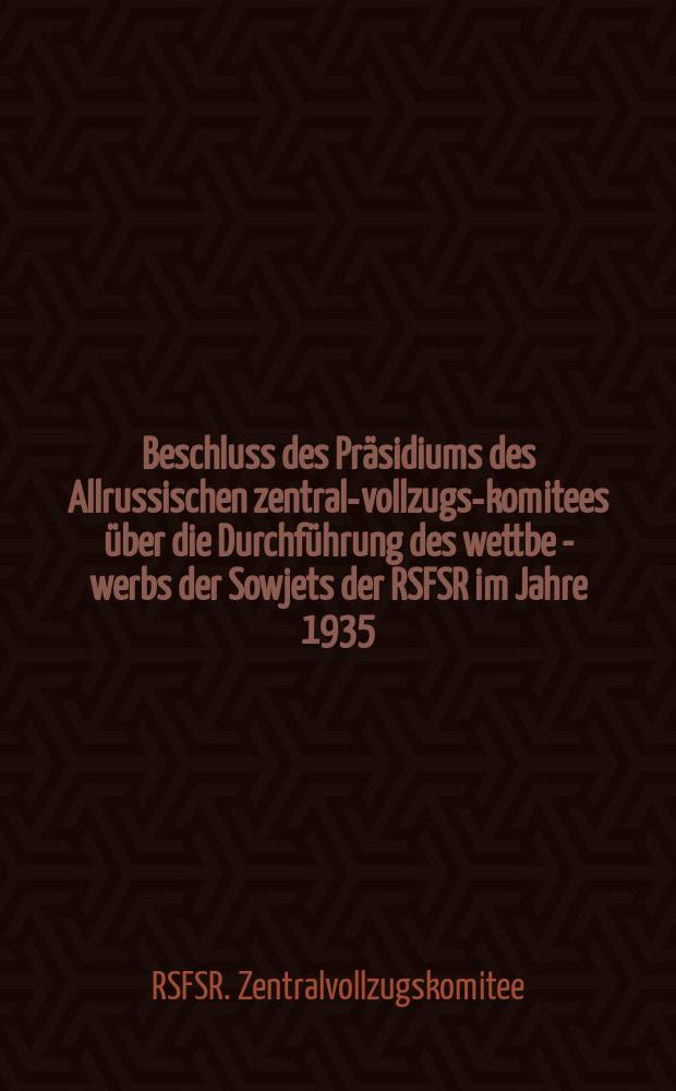 ... Beschluss des Präsidiums des Allrussischen zentral-vollzugs-komitees über die Durchführung des wettbe - werbs der Sowjets der RSFSR im Jahre 1935