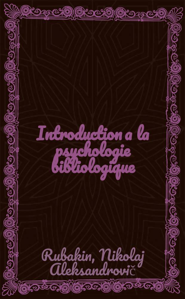 Introduction a la psychologie bibliologique: La psychologie de la création des livres, de leur distribution et circulation, de leur utilisation per les lecteurs, les écoles , les bibliothèques, les librairies etc.; Théorie et pratique: T. 1 / Nicolas Roubakine; Trad. du russe par le Dr. A. Roubakin