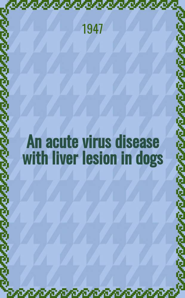 An acute virus disease with liver lesion in dogs ( Hepatitis contagiosa canis) : A pathologico-anatomical and etiological investigation