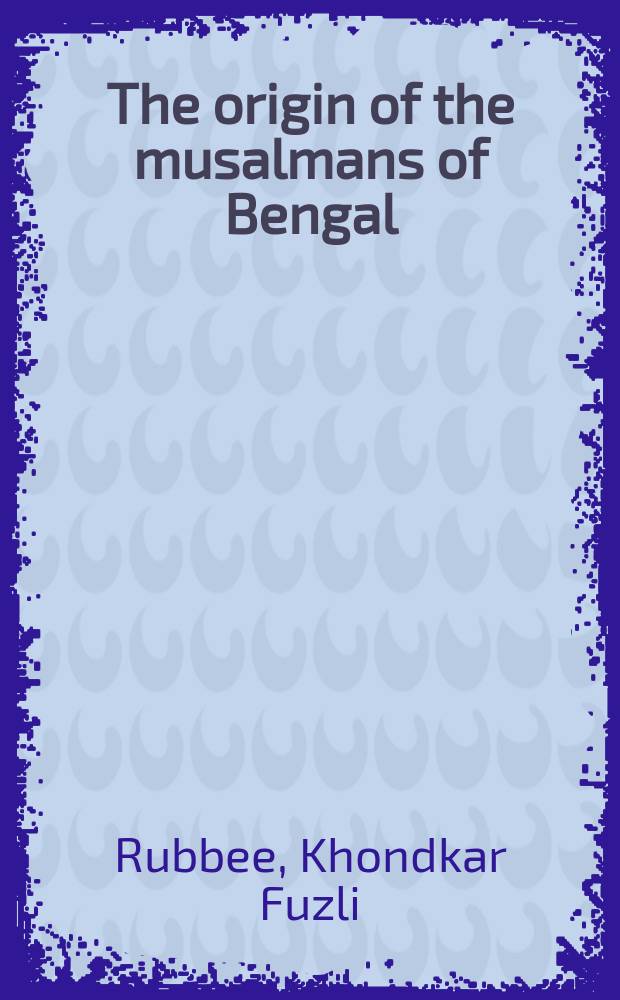 The origin of the musalmans of Bengal : being a transl. of "Haqidate musalman-i-Bengalah