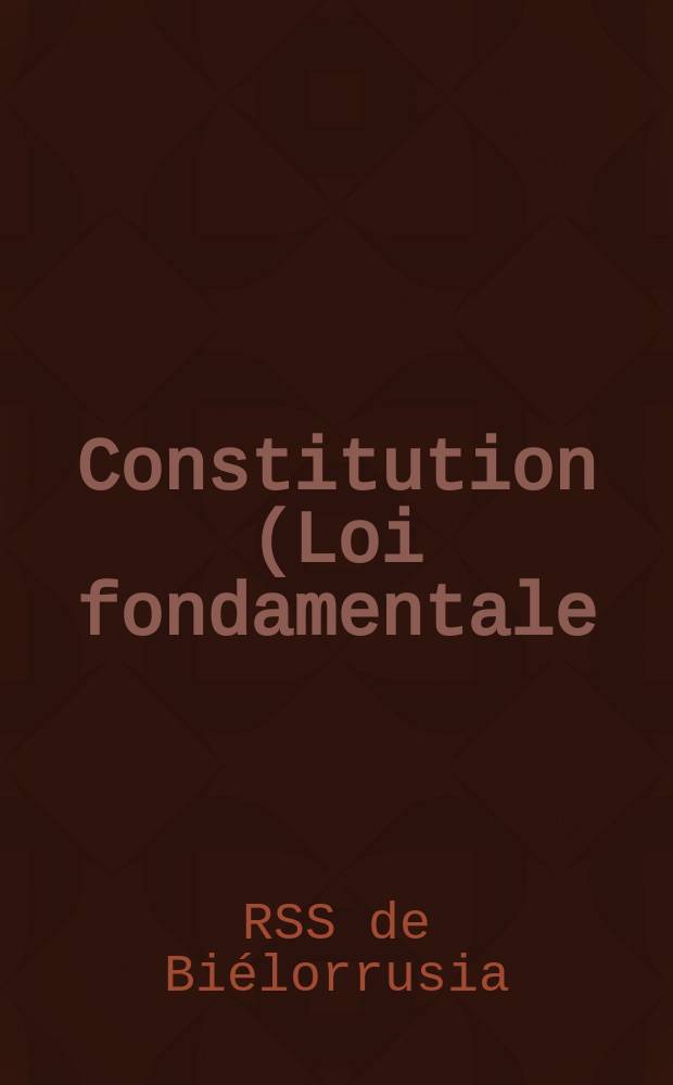 Constitution (Loi fondamentale) de la République Socialiste Soviétique de Biélorussie : Adoptée à la Neuvième Sess. (extraordinaire) du Soviet Suprême de la R.S.S.B. de la neuvième législature le 14 avr. 1978