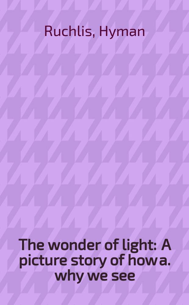 The wonder of light : A picture story of how a. why we see