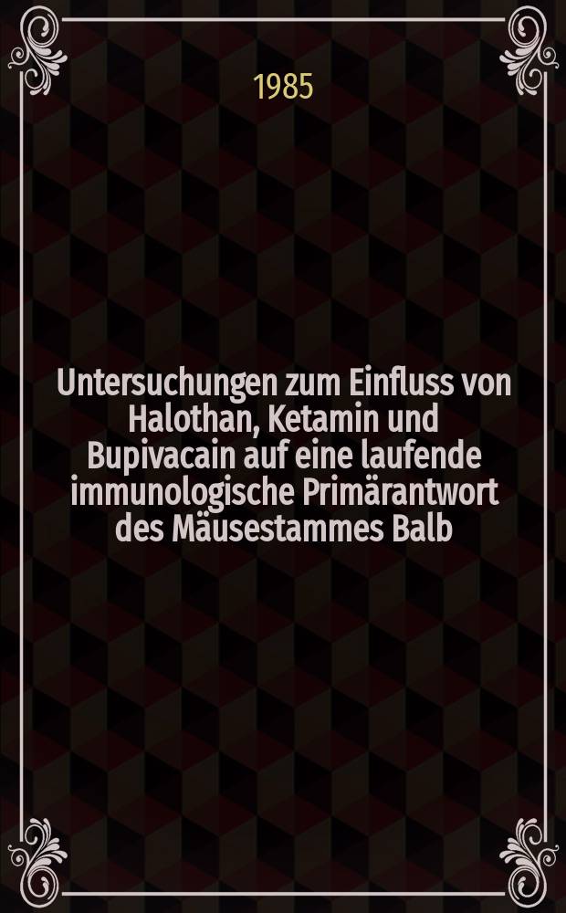 Untersuchungen zum Einfluss von Halothan, Ketamin und Bupivacain auf eine laufende immunologische Prim&auml;rantwort des M&auml;usestammes Balb/C : Inaug.-Diss
