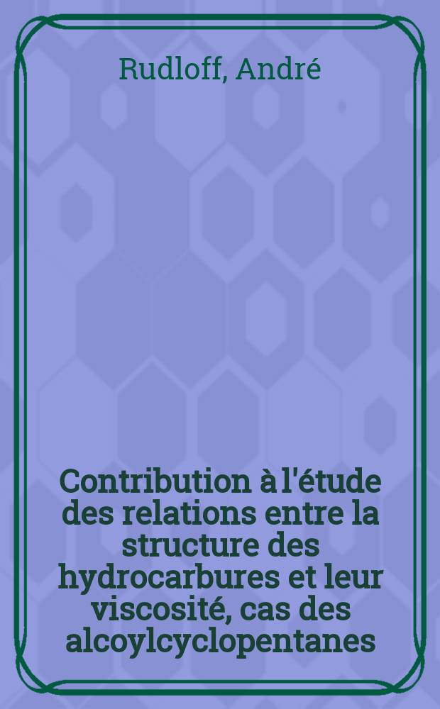 Contribution &agrave; l'&eacute;tude des relations entre la structure des hydrocarbures et leur viscosit&eacute;, cas des alcoylcyclopentanes: 1-re th&egrave;se; Propositions donn&eacute;es par la Facult&eacute;: 2-e th&egrave;se: Th&egrave;ses pr&eacute;sent&eacute;es &agrave; la Facult&eacute; des sciences de l'Univ. de Strasbourg pour obtenir le dipl&ocirc;me d'ingenier-docteur / par Andr&eacute; Rudloff ..