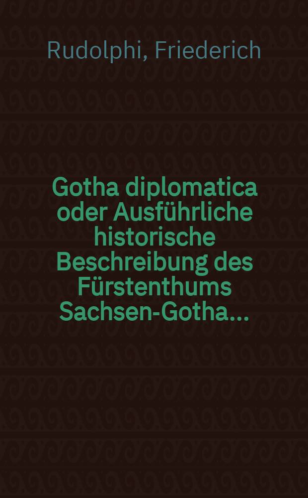 Gotha diplomatica oder Ausführliche historische Beschreibung des Fürstenthums Sachsen-Gotha ... : T. 1-2