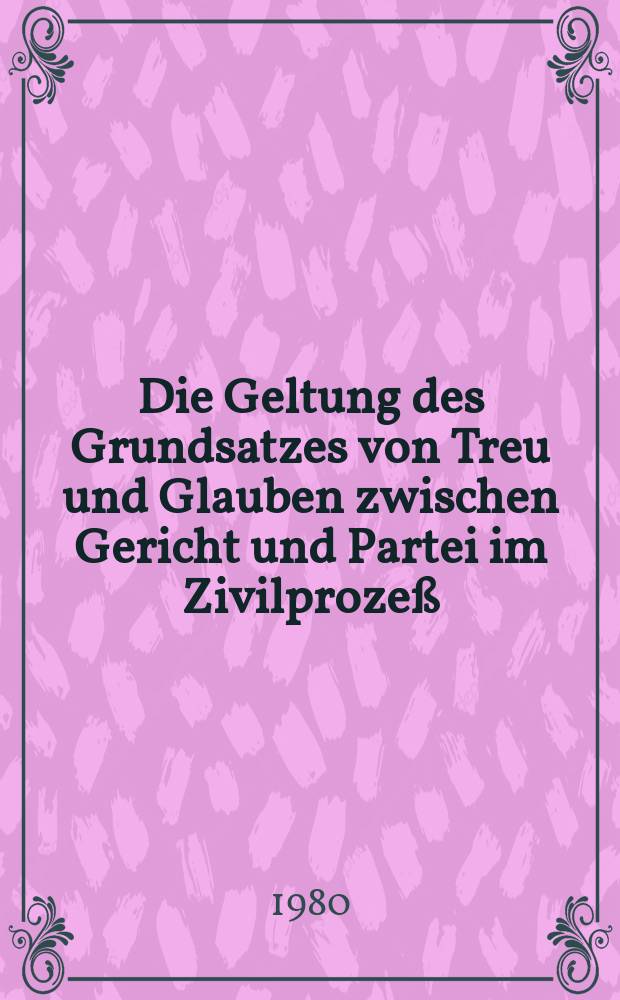 Die Geltung des Grundsatzes von Treu und Glauben zwischen Gericht und Partei im Zivilprozeß : Inaug.-Diss