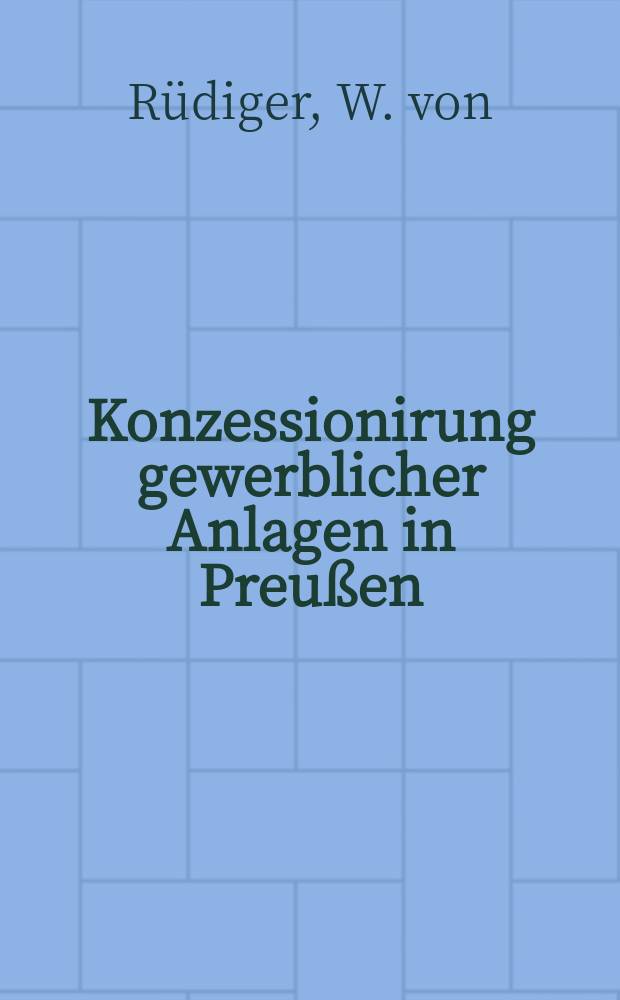 Konzessionirung gewerblicher Anlagen in Preußen : Preuß. Ausführungs-Anweisung zu §§ 16 u. ff. der Gewerbeordnung betreffend Genehmigung gewerblicher Anlagen