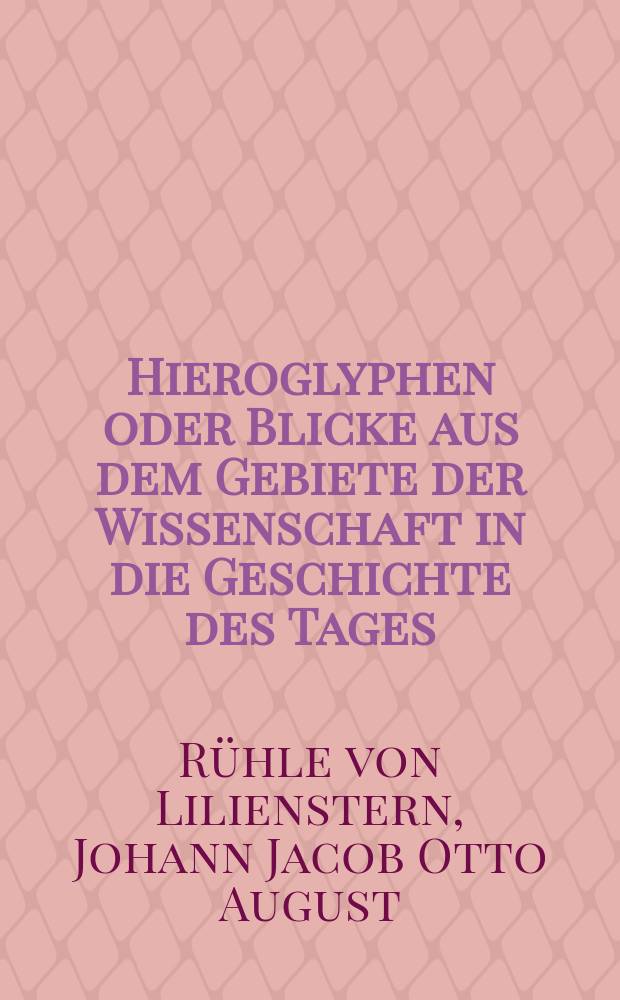 Hieroglyphen oder Blicke aus dem Gebiete der Wissenschaft in die Geschichte des Tages