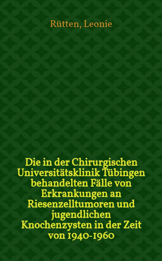 Die in der Chirurgischen Universit&auml;tsklinik T&uuml;bingen behandelten F&auml;lle von Erkrankungen an Riesenzelltumoren und jugendlichen Knochenzysten in der Zeit von 1940-1960 : Inaug.-Diss. ... der ... Univ. zu T&uuml;bingen