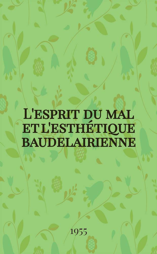L'esprit du mal et l'esthétique baudelairienne : Thèse pour le doctorat ès lettres présentée à ... l"Univ. de Paris