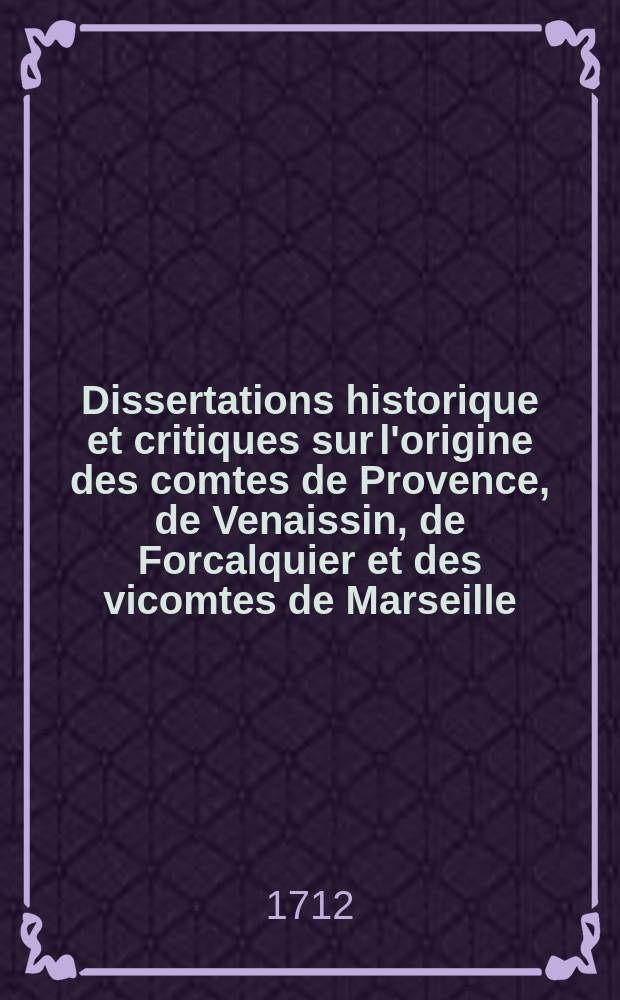 Dissertations historique et critiques sur l'origine des comtes de Provence, de Venaissin, de Forcalquier et des vicomtes de Marseille