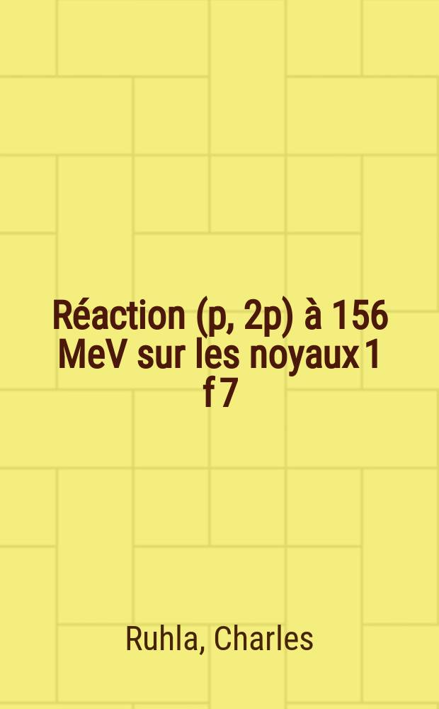 Réaction (p, 2p) à 156 MeV sur les noyaux 1 f 7/2: 1-re thèse; Propositions données par la Faculté: 2-e thèse: Thèses présentées à la Faculté des sciences de l'Univ. de Paris (Centre d'Orsay) ... / ... par Charles Ruhla