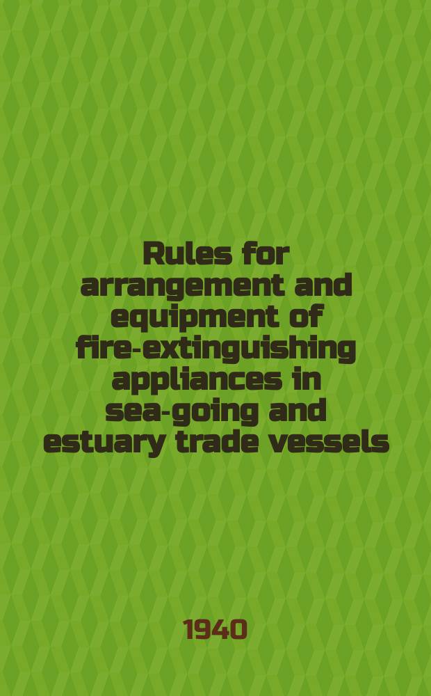 Rules for arrangement and equipment of fire-extinguishing appliances in sea-going and estuary trade vessels : 1940