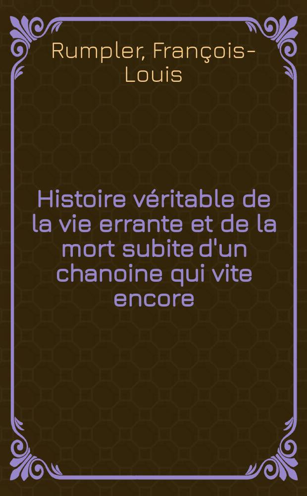 Histoire véritable de la vie errante et de la mort subite d'un chanoine qui vite encore : Écrite à Paris par le défunt lui-meme ... : Publiée à Mayence depuis sa résurrection ..