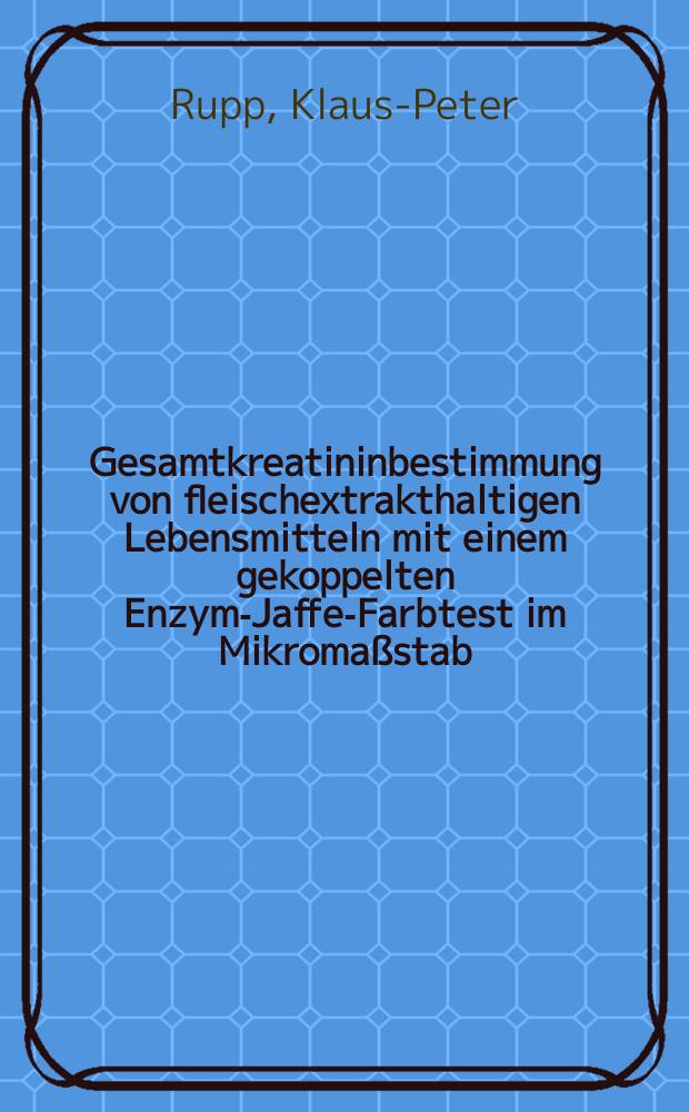 Gesamtkreatininbestimmung von fleischextrakthaltigen Lebensmitteln mit einem gekoppelten Enzym-Jaffe-Farbtest im Mikromaßstab : Diss