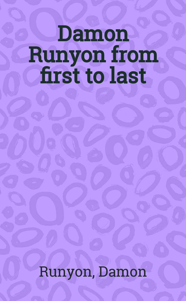 Damon Runyon from first to last : Containing all the stories not included in "Damon Runyon on Broadway" : Stories