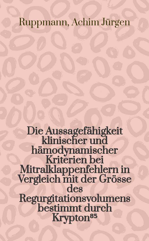 Die Aussagefähigkeit klinischer und hämodynamischer Kriterien bei Mitralklappenfehlern in Vergleich mit der Grösse des Regurgitationsvolumens bestimmt durch Krypton⁸⁵ : Inaug.-Diss. ... der Med. Fak. der ... Univ. Gießen