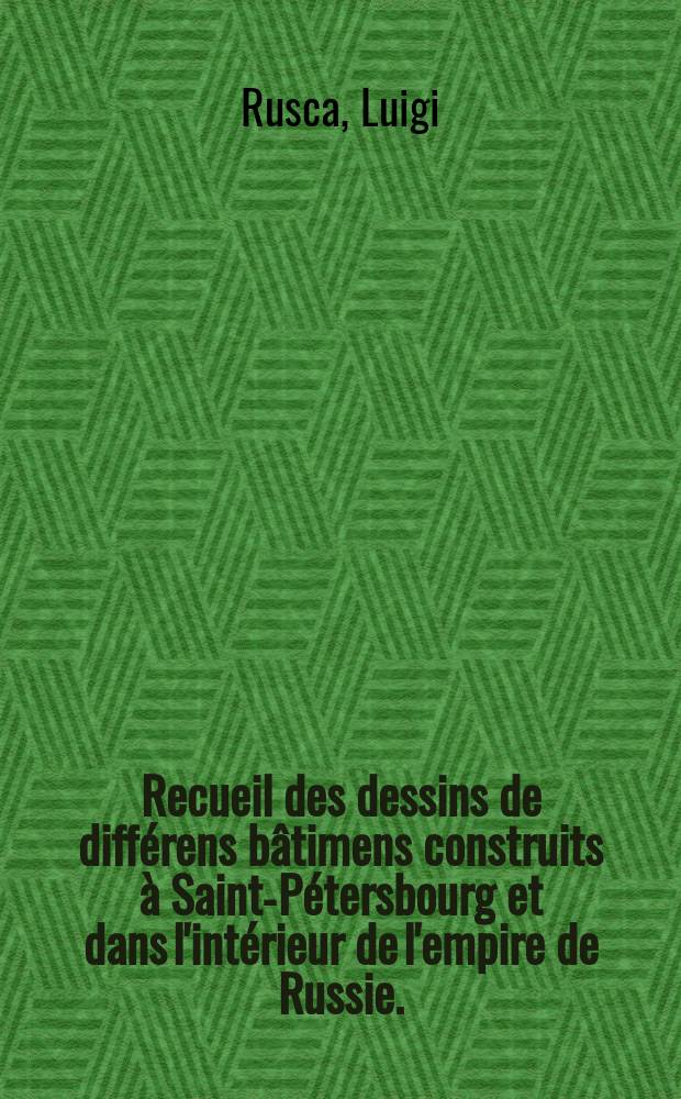 Recueil des dessins de différens bâtimens construits à Saint-Pétersbourg et dans l'intérieur de l'empire de Russie.