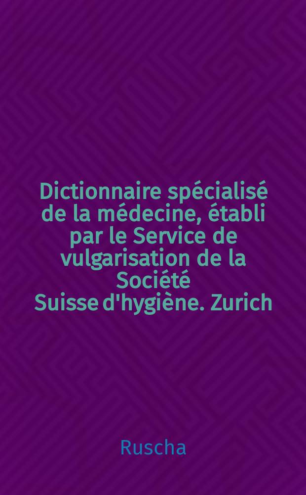 Dictionnaire sp&eacute;cialis&eacute; de la m&eacute;decine, &eacute;tabli par le Service de vulgarisation de la Soci&eacute;t&eacute; Suisse d'hygi&egrave;ne. Zurich