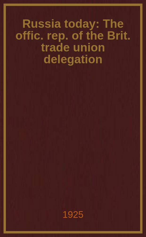 Russia today : The offic. rep. of the Brit. trade union delegation