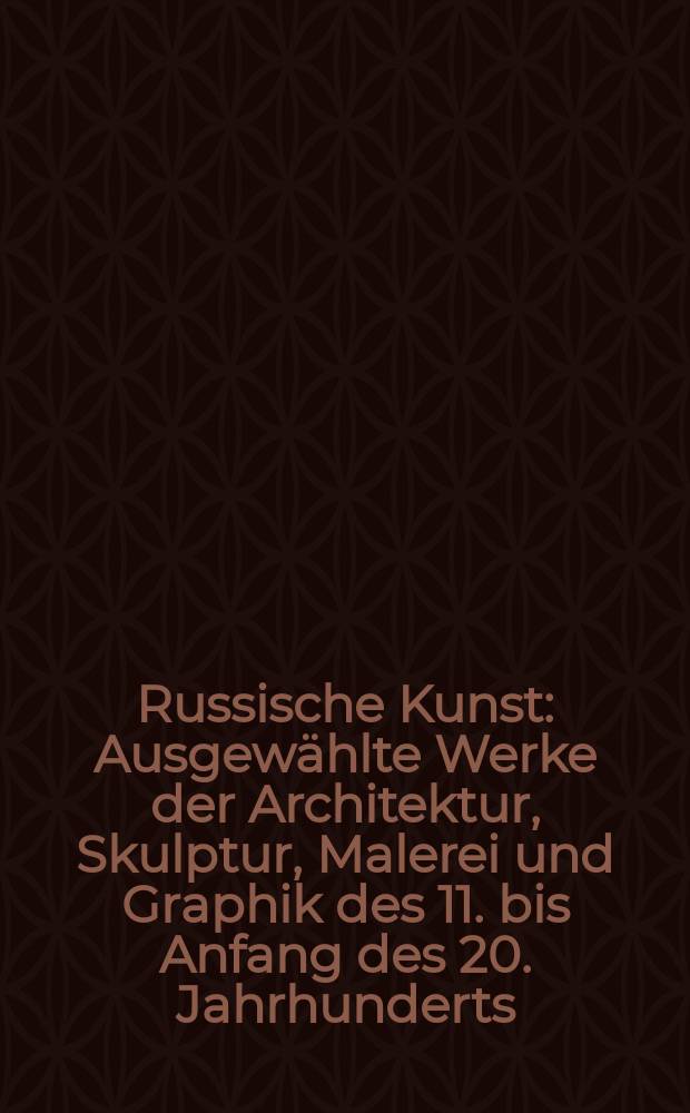Russische Kunst : Ausgewählte Werke der Architektur, Skulptur, Malerei und Graphik des 11. bis Anfang des 20. Jahrhunderts : Album