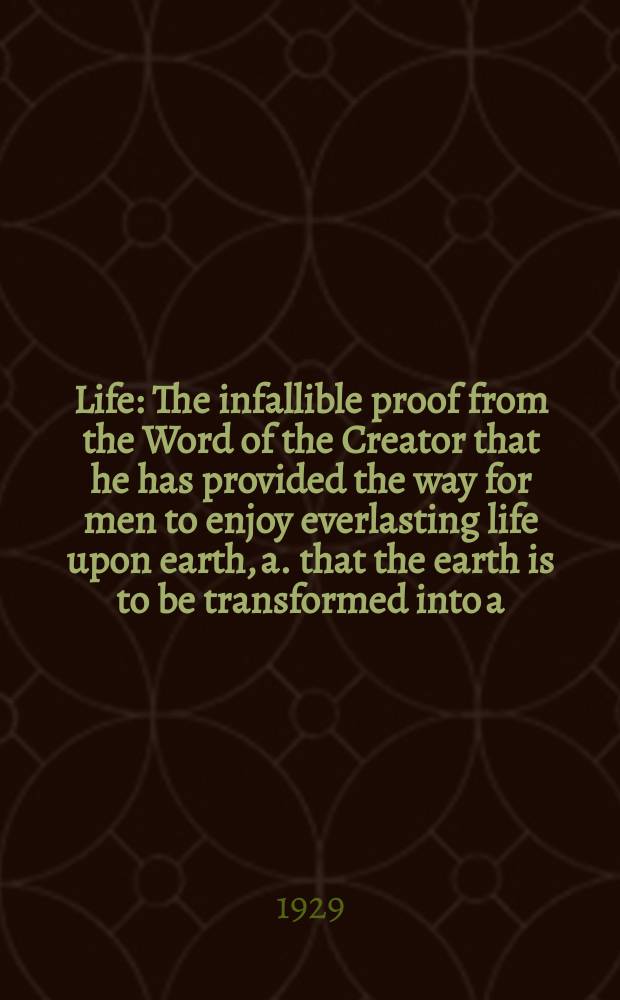 Life : The infallible proof from the Word of the Creator that he has provided the way for men to enjoy everlasting life upon earth, a. that the earth is to be transformed into a. paradise