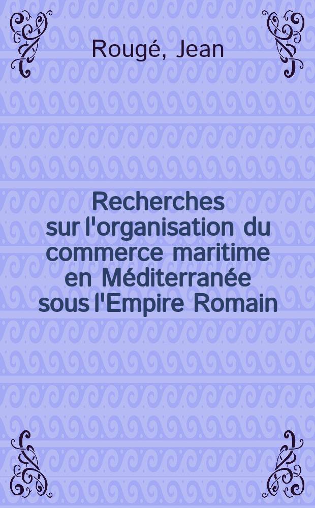 Recherches sur l'organisation du commerce maritime en Méditerranée sous l'Empire Romain : Thèse ..