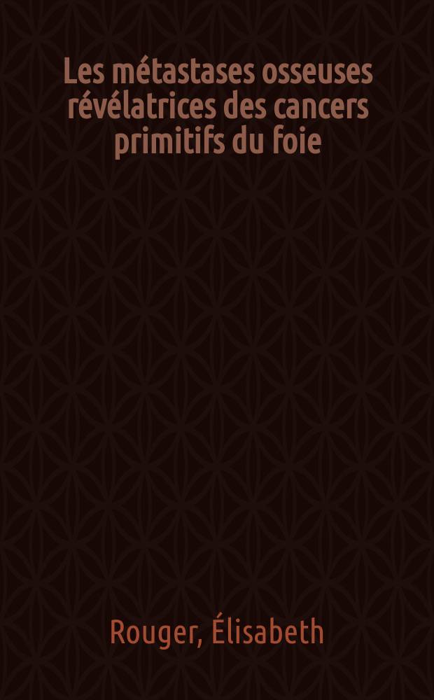 Les métastases osseuses révélatrices des cancers primitifs du foie : Remarques cliniques, radiologiques et histologiques : À propos de trois observations : Thèse ..