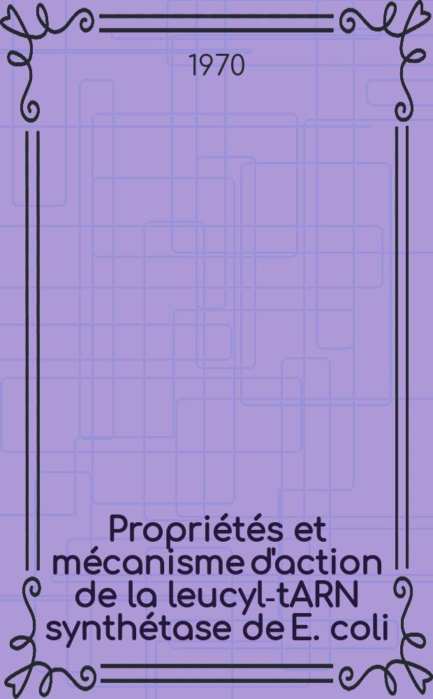 Propriétés et mécanisme d'action de la leucyl-tARN synthétase de E. coli : Article principal recouvrant en partie la thèse ... prés. à la Fac. des sciences de Paris