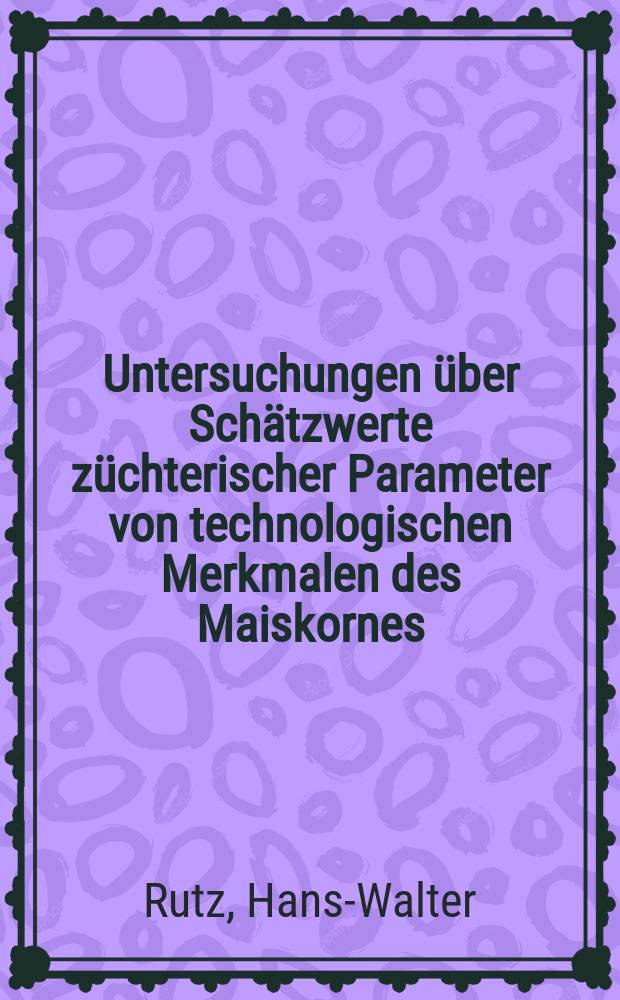 Untersuchungen über Schätzwerte züchterischer Parameter von technologischen Merkmalen des Maiskornes (Zea mays L.) : Diss. vorgelegt der Agrarwiss. Fak. der Univ. Hohenheim