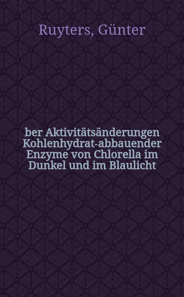 Über Aktivitätsänderungen Kohlenhydrat-abbauender Enzyme von Chlorella im Dunkel und im Blaulicht : Inaug.-Diss. ... der Math.-naturwiss. Fak. der Univ. zu Köln