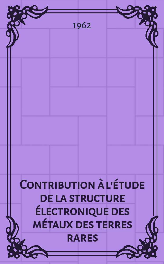 Contribution &agrave; l'&eacute;tude de la structure &eacute;lectronique des m&eacute;taux des terres rares: 1-re th&egrave;se; Propositions donn&eacute;es par la Facult&eacute;: 2-e th&egrave;se: Th&egrave;ses pr&eacute;sent&eacute;es &agrave; la Facult&eacute; des sciences de l'Univ. de Paris , ,, / par Yves Rocher