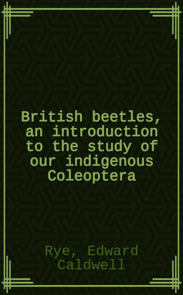 British beetles, an introduction to the study of our indigenous Coleoptera