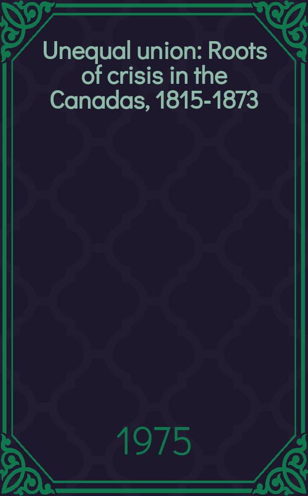 Unequal union : Roots of crisis in the Canadas, 1815-1873