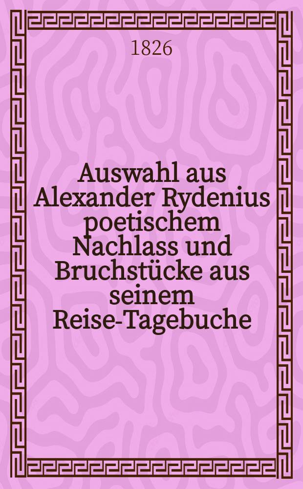 Auswahl aus Alexander Rydenius poetischem Nachlass und Bruchstücke aus seinem Reise-Tagebuche