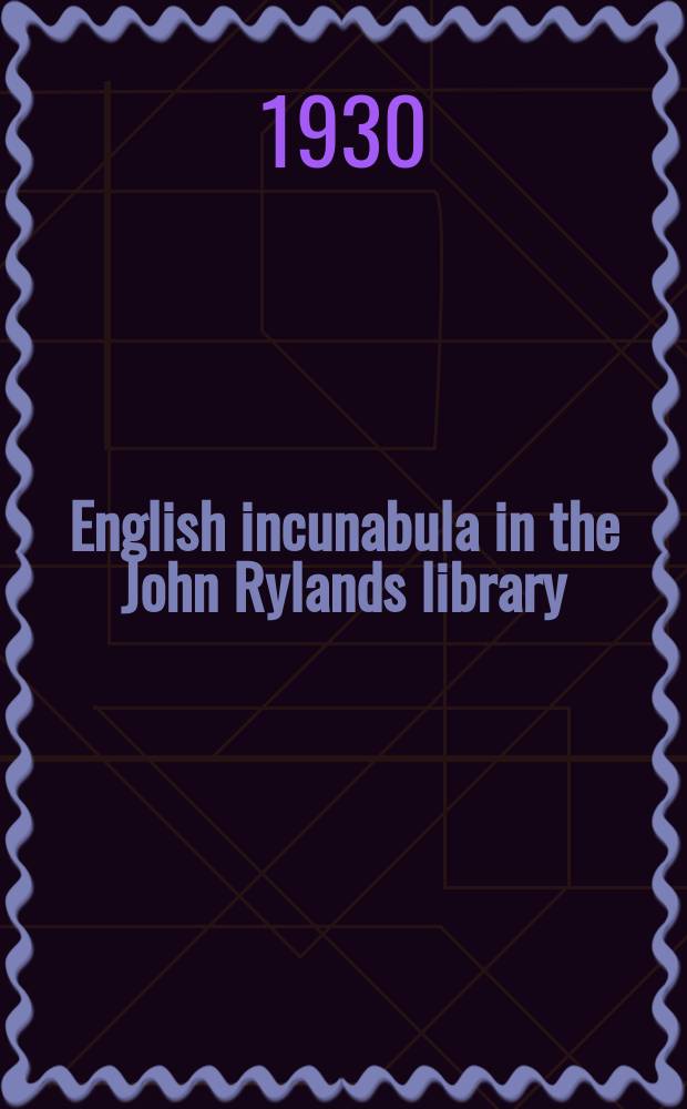English incunabula in the John Rylands library : A catalogue of books print. in England and of English books print. abroad between the year 1475 and 1500