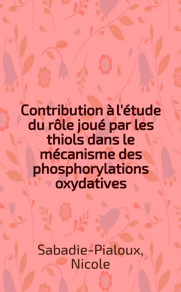 Contribution &agrave; l'&eacute;tude du r&ocirc;le jou&eacute; par les thiols dans le m&eacute;canisme des phosphorylations oxydatives : Th&egrave;se pr&eacute;sent&eacute;e &agrave; la Facult&eacute; des sciences de l'Univ. de Lyon ..