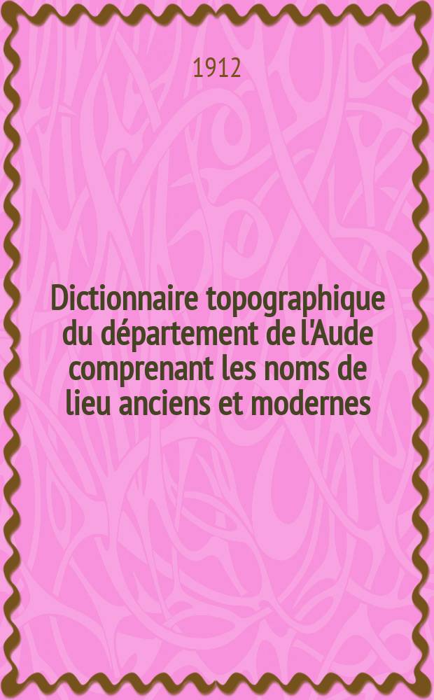 Dictionnaire topographique du département de l'Aude comprenant les noms de lieu anciens et modernes