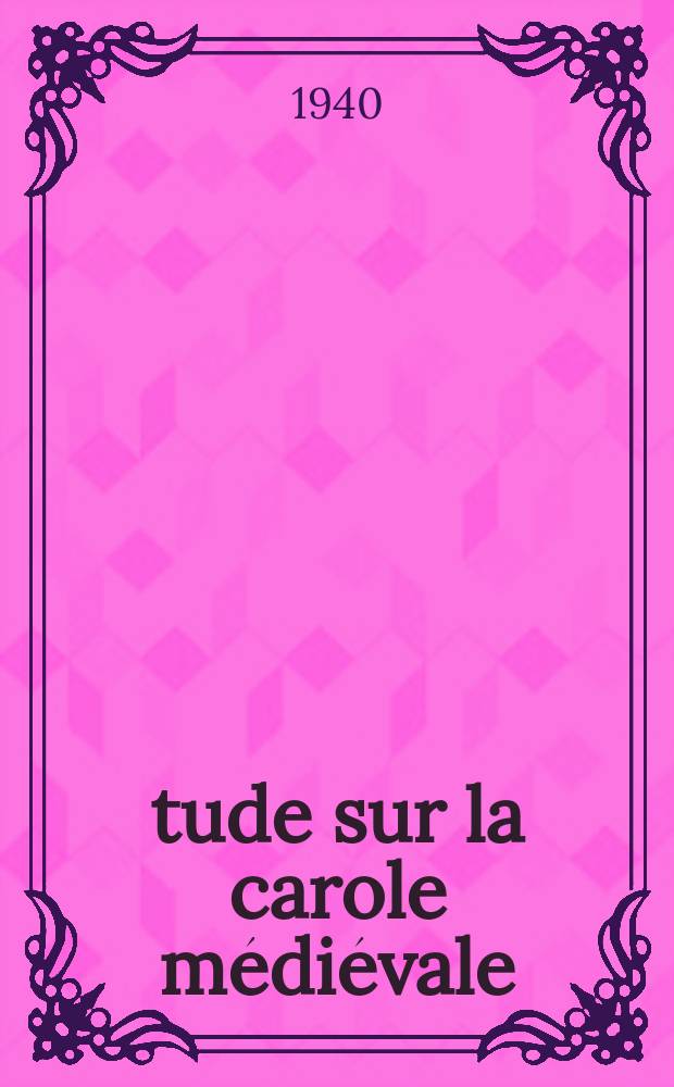 Étude sur la carole médiévale : L'Origine du mot et ses rapports avec l'église : Thèse pour le doctorat présentée a la Faculté des lettres d'Upsal ..