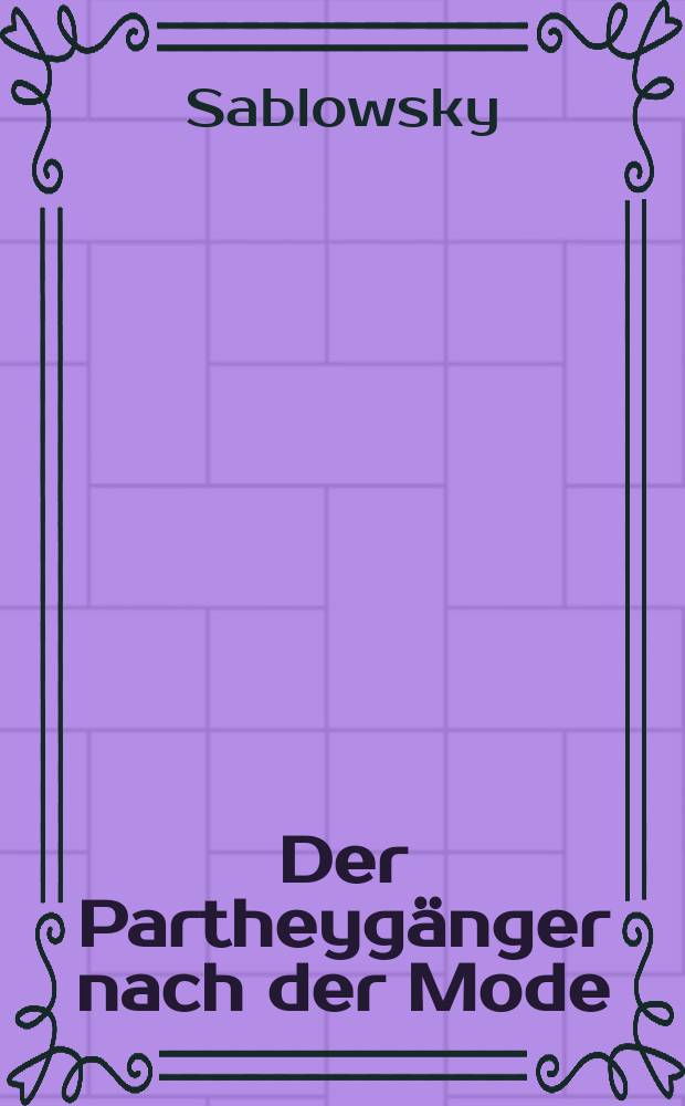 Der Partheyg&auml;nger nach der Mode : Eine Abhandlung des Herrn Sablowsky