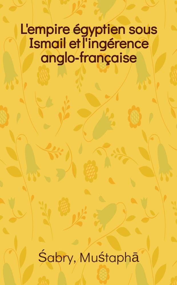 L'empire égyptien sous Ismail et l'ingérence anglo-française (1863-1879) Égypte-Soudan-Somalie-Harrar-Équatoria-Ounyoro-Ouganda : Histoire diplomatique d'après des sources privées et des documents inédits recueillis aux archives du Caire, de Paris et de Londres