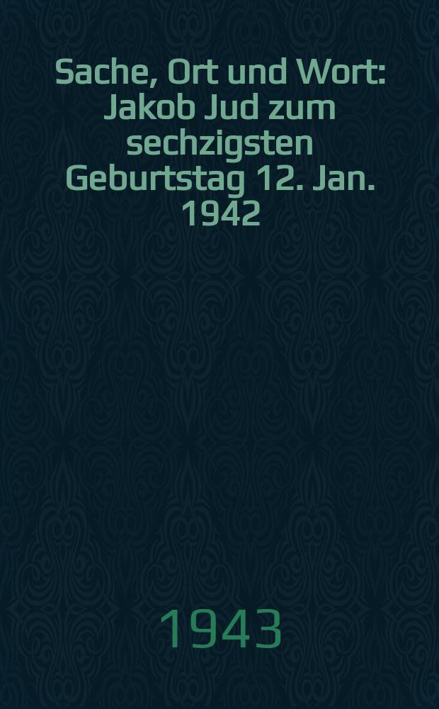 Sache, Ort und Wort : Jakob Jud zum sechzigsten Geburtstag 12. Jan. 1942