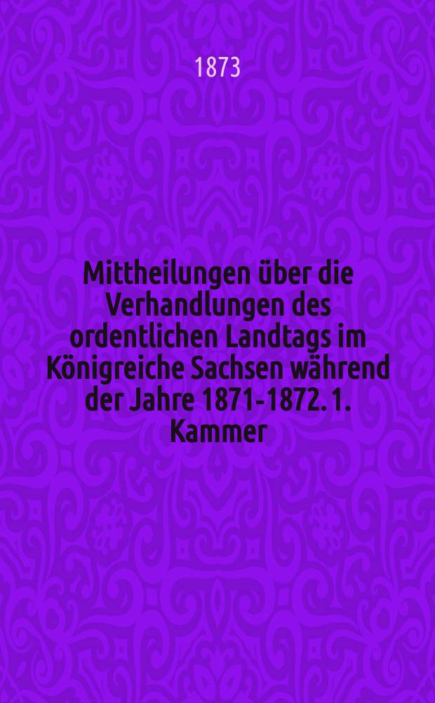 Mittheilungen über die Verhandlungen des ordentlichen Landtags im Königreiche Sachsen während der Jahre 1871-1872. 1. Kammer : Bd. 1-2