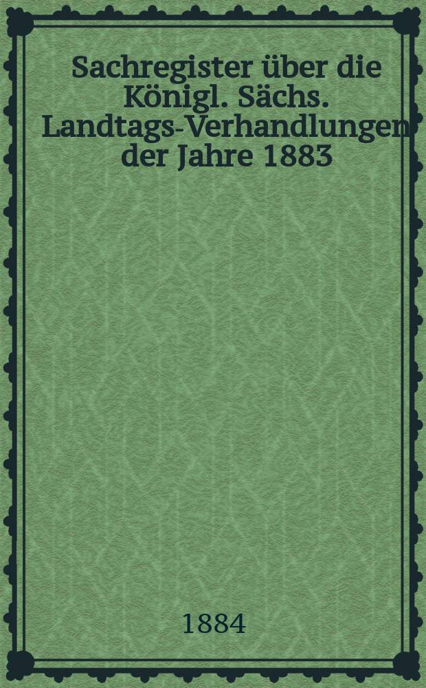 Sachregister über die Königl. Sächs. Landtags-Verhandlungen der Jahre 1883/84 als Repertoriom zu den Landtags-Acten und Mittheilungen über die Verhandlungen das 20. ordentlichen Landtags 1883/84