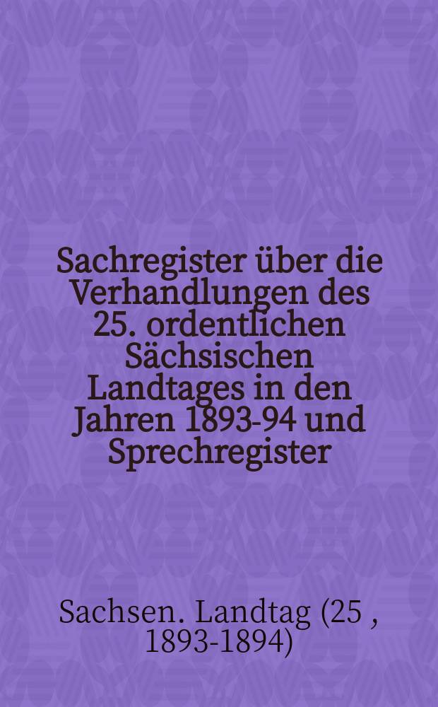 Sachregister über die Verhandlungen des 25. ordentlichen Sächsischen Landtages in den Jahren 1893-94 und Sprechregister