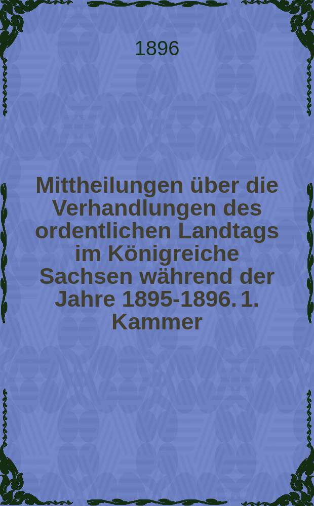 Mittheilungen über die Verhandlungen des ordentlichen Landtags im Königreiche Sachsen während der Jahre 1895-1896. 1. Kammer