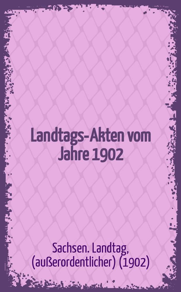 Landtags-Akten vom Jahre 1902 : K&ouml;nigliche Dekrete, Berichte der 2. Kammer, Berichte der I. Kammer, St&auml;ndische Schriften