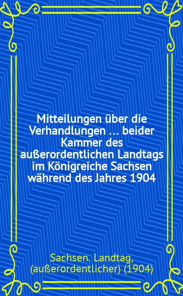 Mitteilungen über die Verhandlungen [... beider Kammer] des außerordentlichen Landtags im Königreiche Sachsen während des Jahres 1904
